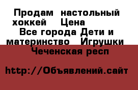 Продам  настольный хоккей  › Цена ­ 2 000 - Все города Дети и материнство » Игрушки   . Чеченская респ.